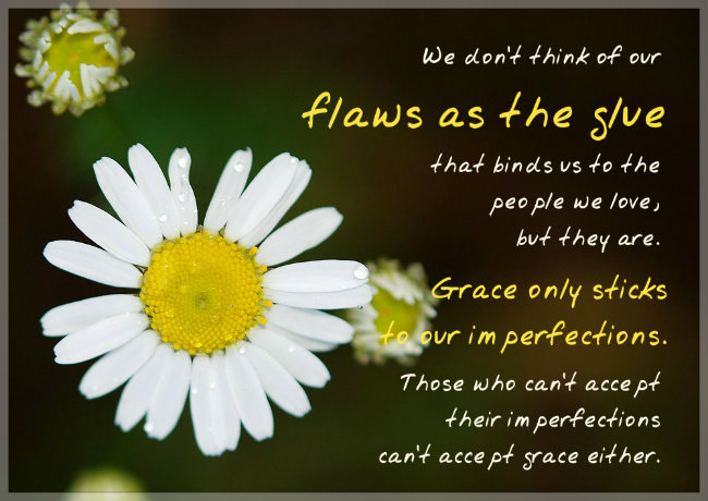 We don’t think of our flaws as the glue that binds us to the people we love, but they are. Grace only sticks to our imperfections. Those who can’t accept their imperfections can’t accept grace either. Quote by Donald Miller. Poster by Bergen and Associates Counselling in Winnipeg